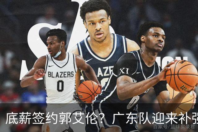 底薪签约郭艾伦？广东队迎来补强良机，徐杰终于能有合适替补了！
